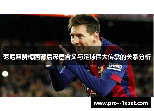 范尼盛赞梅西背后深层含义与足球伟大传承的关系分析