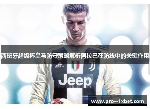 西班牙超级杯皇马防守策略解析阿拉巴在防线中的关键作用