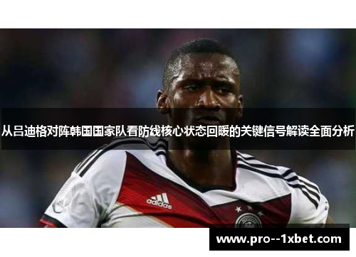 从吕迪格对阵韩国国家队看防线核心状态回暖的关键信号解读全面分析