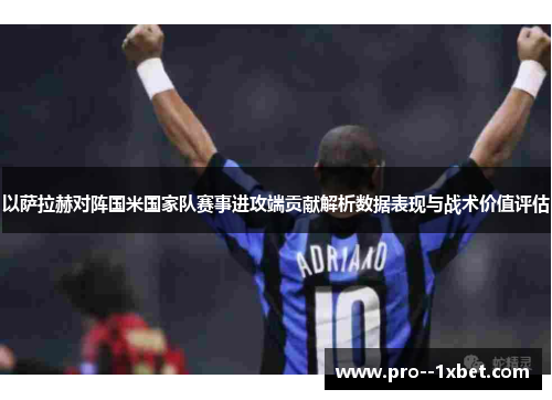 以萨拉赫对阵国米国家队赛事进攻端贡献解析数据表现与战术价值评估