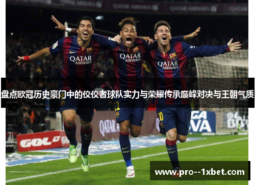 盘点欧冠历史豪门中的佼佼者球队实力与荣耀传承巅峰对决与王朝气质