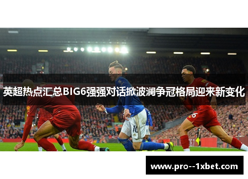 英超热点汇总BIG6强强对话掀波澜争冠格局迎来新变化