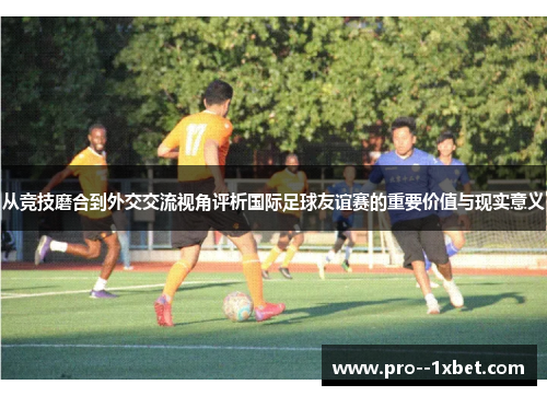 从竞技磨合到外交交流视角评析国际足球友谊赛的重要价值与现实意义
