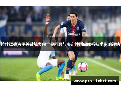 拉什福德法甲关键战表现全景回顾与决定性瞬间解析技术影响评估