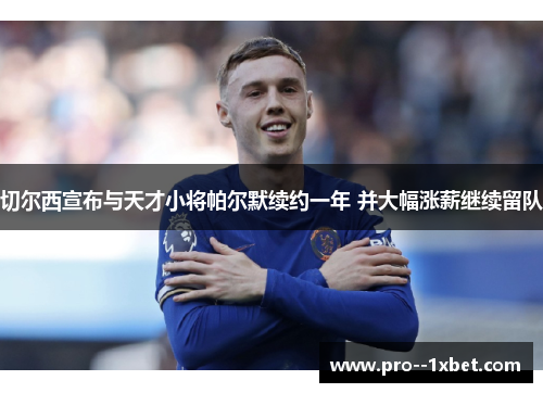 切尔西宣布与天才小将帕尔默续约一年 并大幅涨薪继续留队