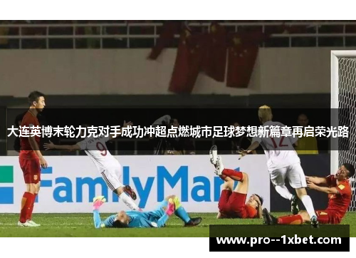 大连英博末轮力克对手成功冲超点燃城市足球梦想新篇章再启荣光路 大连英博末轮力克对手成功冲超点燃城市足球梦想新篇章再启荣光路