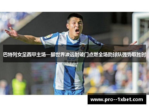 巴特列女足西甲主场一脚世界波远射破门点燃全场助球队强势取胜时 巴特列女足西甲主场一脚世界波远射破门点燃全场助球队强势取胜时