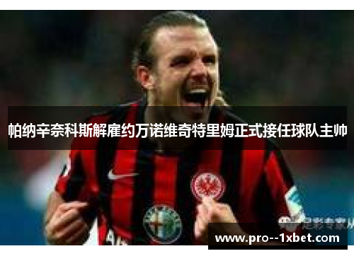 帕纳辛奈科斯解雇约万诺维奇特里姆正式接任球队主帅 帕纳辛奈科斯解雇约万诺维奇特里姆正式接任球队主帅