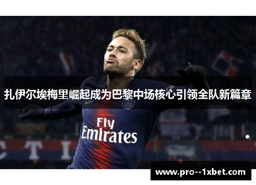 扎伊尔埃梅里崛起成为巴黎中场核心引领全队新篇章 扎伊尔埃梅里崛起成为巴黎中场核心引领全队新篇章