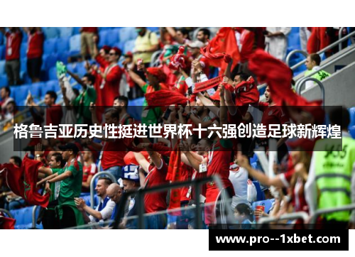格鲁吉亚历史性挺进世界杯十六强创造足球新辉煌 格鲁吉亚历史性挺进世界杯十六强创造足球新辉煌
