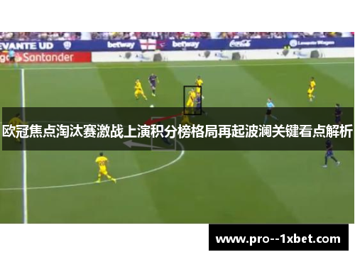 欧冠焦点淘汰赛激战上演积分榜格局再起波澜关键看点解析 欧冠焦点淘汰赛激战上演积分榜格局再起波澜关键看点解析