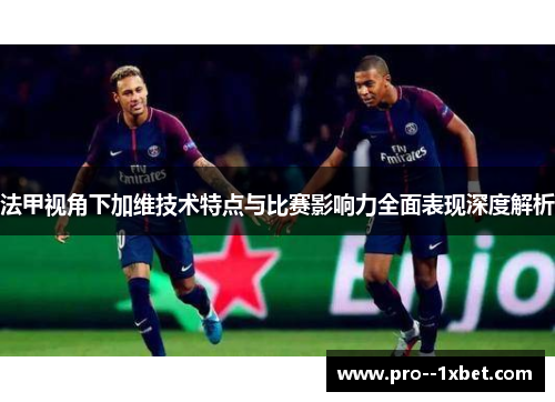 法甲视角下加维技术特点与比赛影响力全面表现深度解析 法甲视角下加维技术特点与比赛影响力全面表现深度解析