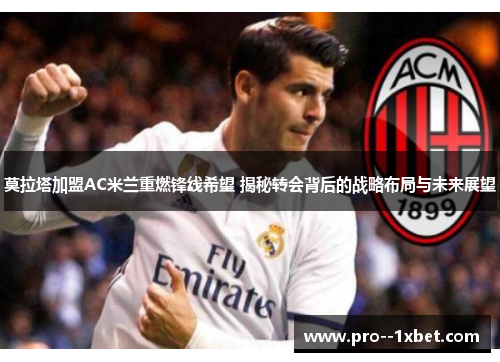 莫拉塔加盟AC米兰重燃锋线希望 揭秘转会背后的战略布局与未来展望