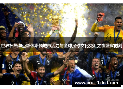 世界杯热潮点燃休斯顿城市活力与全球足球文化交汇之夜盛宴时刻 世界杯热潮点燃休斯顿城市活力与全球足球文化交汇之夜盛宴时刻