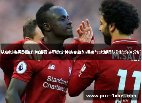 从奥斯梅恩对阵利物浦看法甲稳定性演变趋势观察与欧洲强队对抗价值分析 从奥斯梅恩对阵利物浦看法甲稳定性演变趋势观察与欧洲强队对抗价值分析