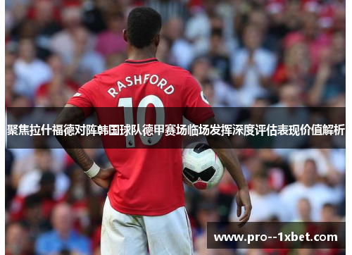 聚焦拉什福德对阵韩国球队德甲赛场临场发挥深度评估表现价值解析 聚焦拉什福德对阵韩国球队德甲赛场临场发挥深度评估表现价值解析
