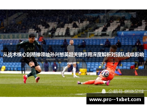 从战术核心到精神领袖孙兴慜英超关键作用深度解析对球队成绩影响 从战术核心到精神领袖孙兴慜英超关键作用深度解析对球队成绩影响