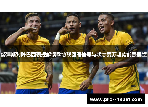 努涅斯对阵巴西表现解读欧协联回暖信号与状态复苏趋势前景展望