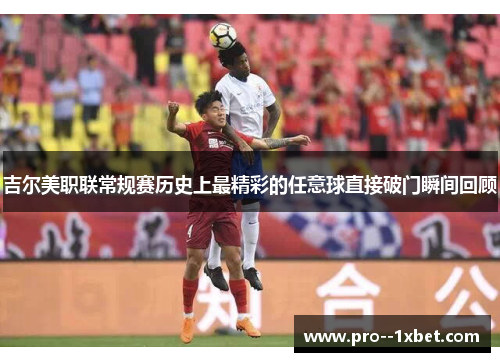 吉尔美职联常规赛历史上最精彩的任意球直接破门瞬间回顾 吉尔美职联常规赛历史上最精彩的任意球直接破门瞬间回顾