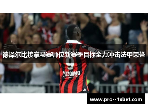 德泽尔比接掌马赛帅位新赛季目标全力冲击法甲荣誉 德泽尔比接掌马赛帅位新赛季目标全力冲击法甲荣誉