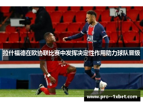 拉什福德在欧协联比赛中发挥决定性作用助力球队晋级 拉什福德在欧协联比赛中发挥决定性作用助力球队晋级
